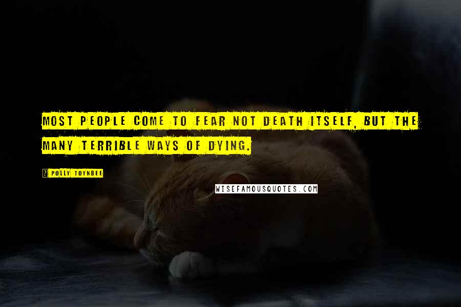 Polly Toynbee Quotes: Most people come to fear not death itself, but the many terrible ways of dying.