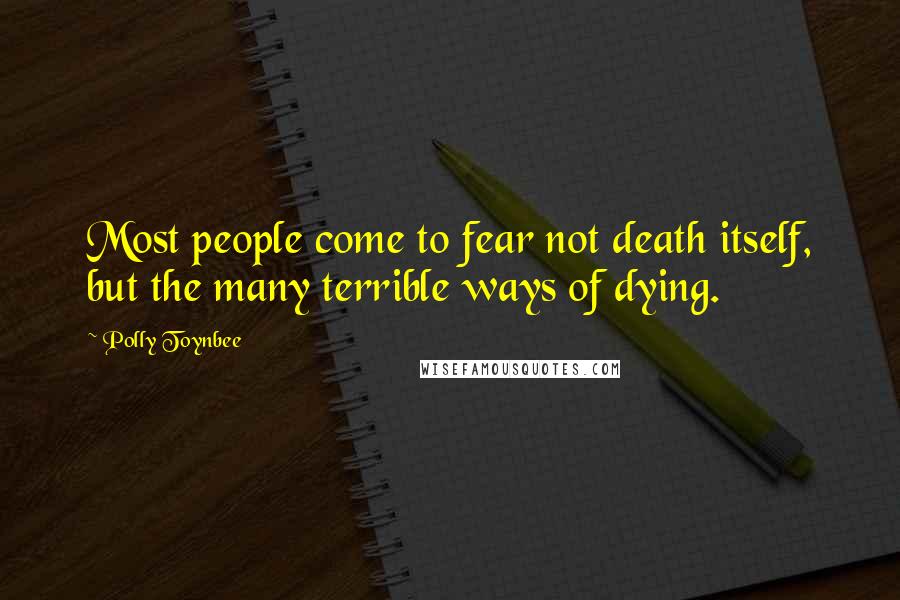 Polly Toynbee Quotes: Most people come to fear not death itself, but the many terrible ways of dying.