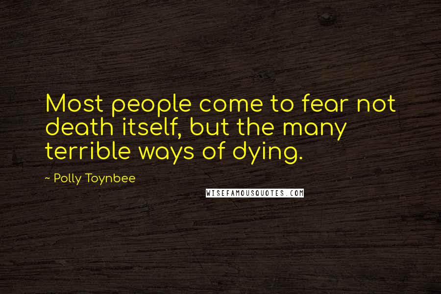 Polly Toynbee Quotes: Most people come to fear not death itself, but the many terrible ways of dying.