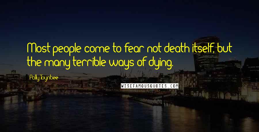 Polly Toynbee Quotes: Most people come to fear not death itself, but the many terrible ways of dying.