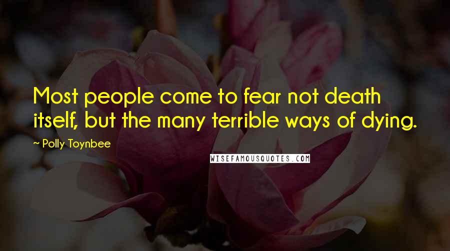 Polly Toynbee Quotes: Most people come to fear not death itself, but the many terrible ways of dying.