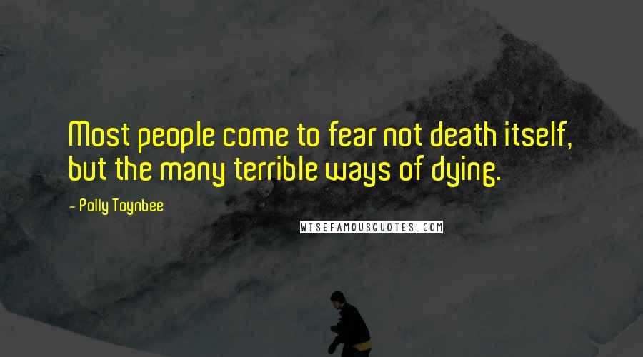 Polly Toynbee Quotes: Most people come to fear not death itself, but the many terrible ways of dying.