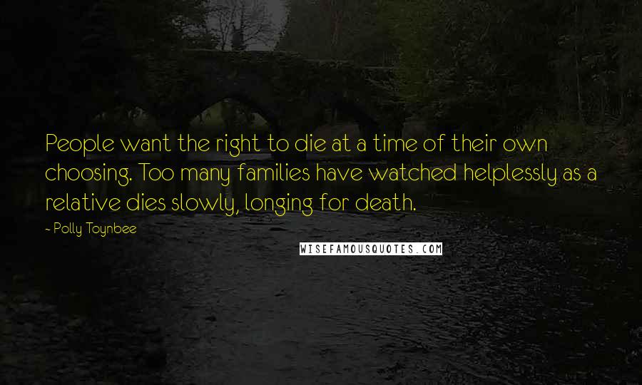 Polly Toynbee Quotes: People want the right to die at a time of their own choosing. Too many families have watched helplessly as a relative dies slowly, longing for death.