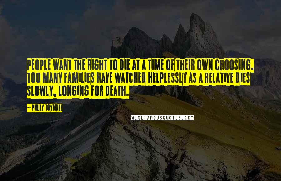 Polly Toynbee Quotes: People want the right to die at a time of their own choosing. Too many families have watched helplessly as a relative dies slowly, longing for death.