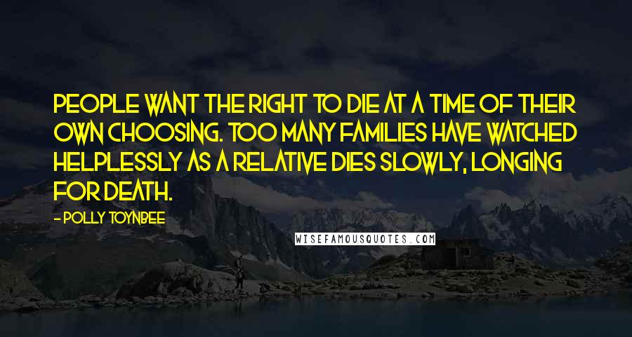 Polly Toynbee Quotes: People want the right to die at a time of their own choosing. Too many families have watched helplessly as a relative dies slowly, longing for death.