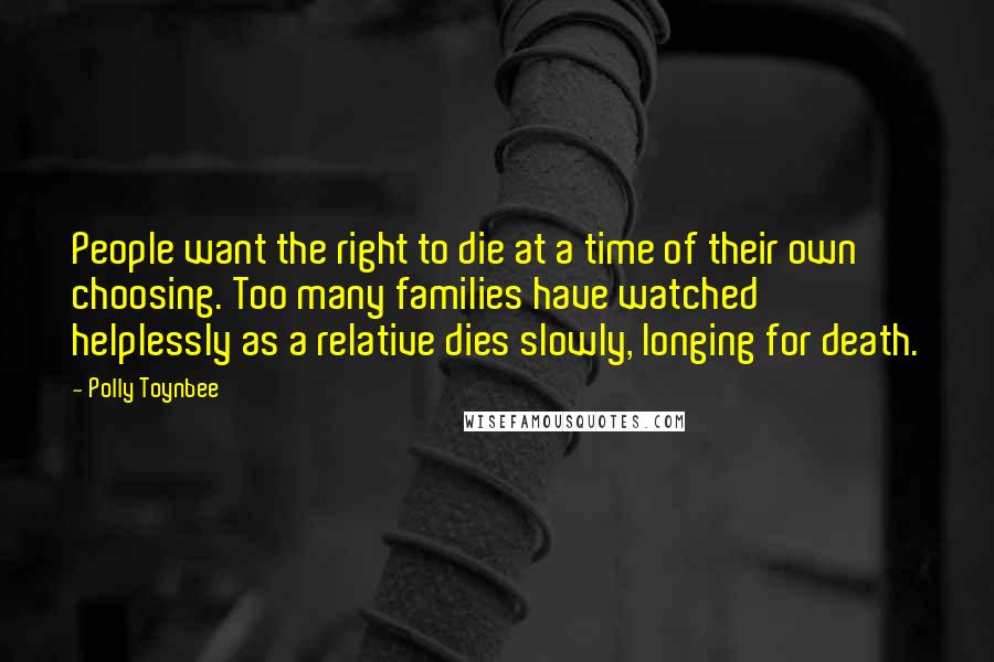 Polly Toynbee Quotes: People want the right to die at a time of their own choosing. Too many families have watched helplessly as a relative dies slowly, longing for death.