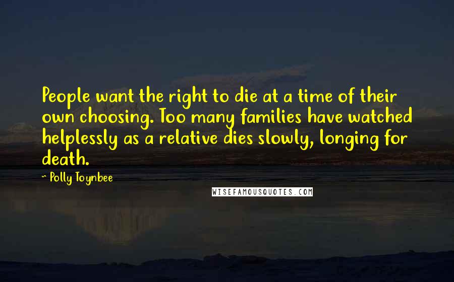 Polly Toynbee Quotes: People want the right to die at a time of their own choosing. Too many families have watched helplessly as a relative dies slowly, longing for death.