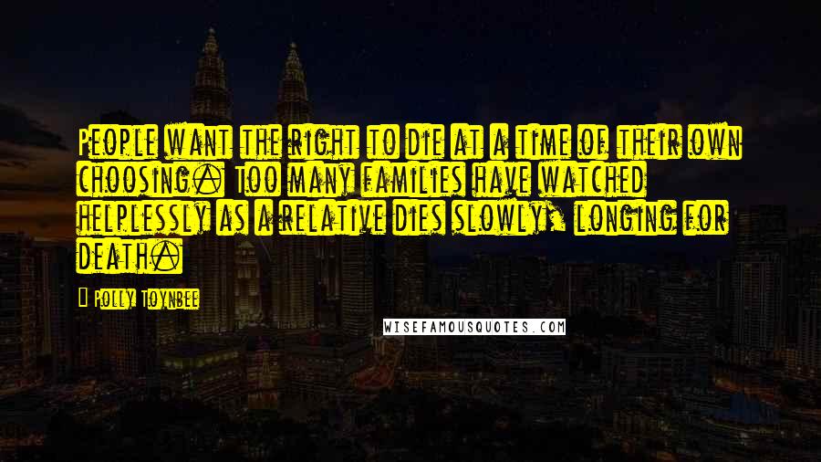 Polly Toynbee Quotes: People want the right to die at a time of their own choosing. Too many families have watched helplessly as a relative dies slowly, longing for death.