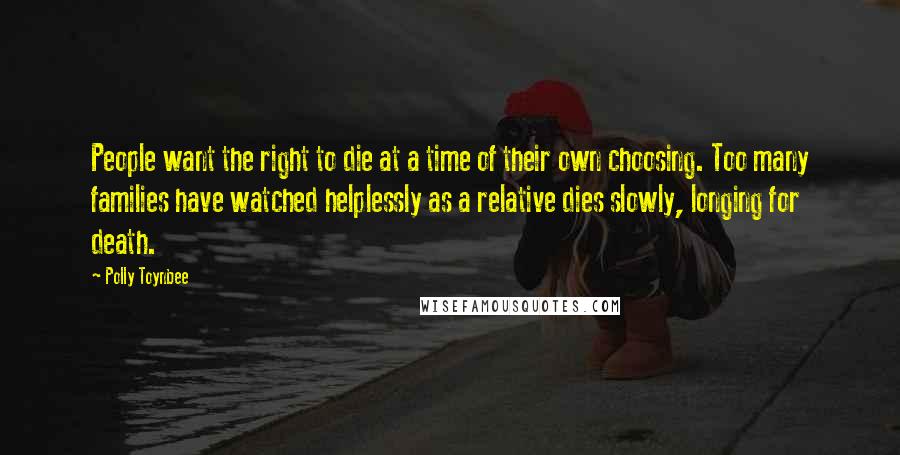 Polly Toynbee Quotes: People want the right to die at a time of their own choosing. Too many families have watched helplessly as a relative dies slowly, longing for death.