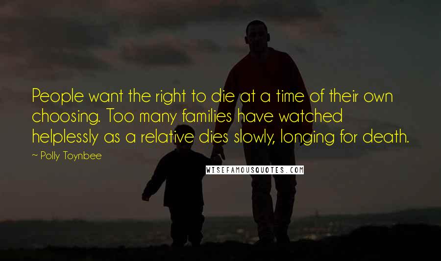 Polly Toynbee Quotes: People want the right to die at a time of their own choosing. Too many families have watched helplessly as a relative dies slowly, longing for death.