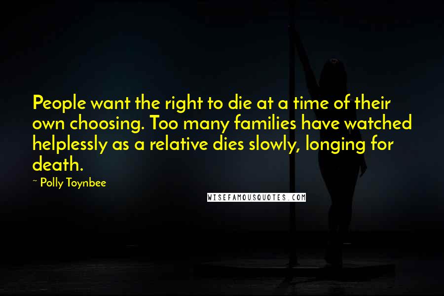 Polly Toynbee Quotes: People want the right to die at a time of their own choosing. Too many families have watched helplessly as a relative dies slowly, longing for death.