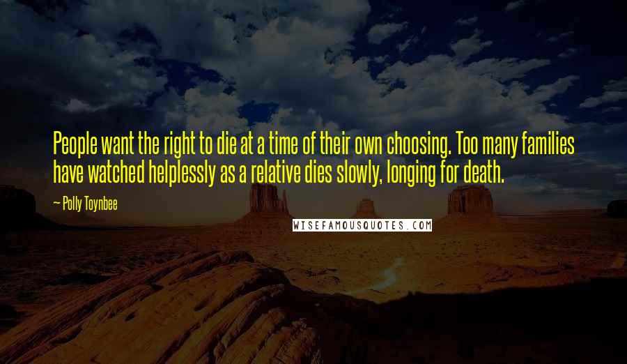 Polly Toynbee Quotes: People want the right to die at a time of their own choosing. Too many families have watched helplessly as a relative dies slowly, longing for death.