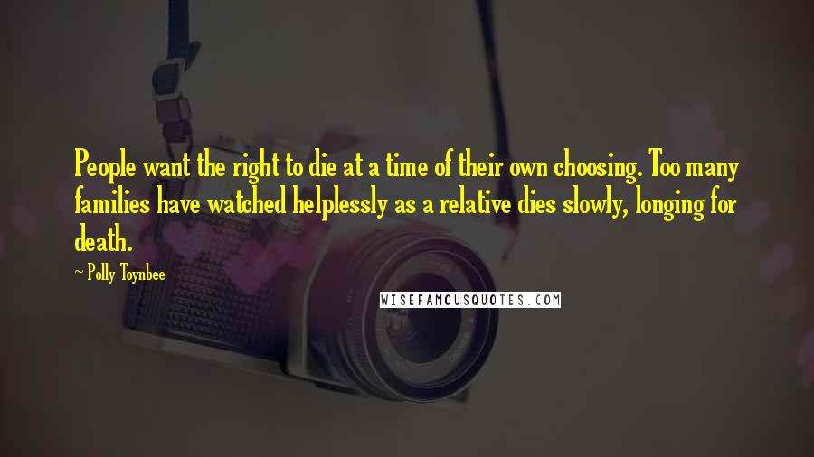 Polly Toynbee Quotes: People want the right to die at a time of their own choosing. Too many families have watched helplessly as a relative dies slowly, longing for death.