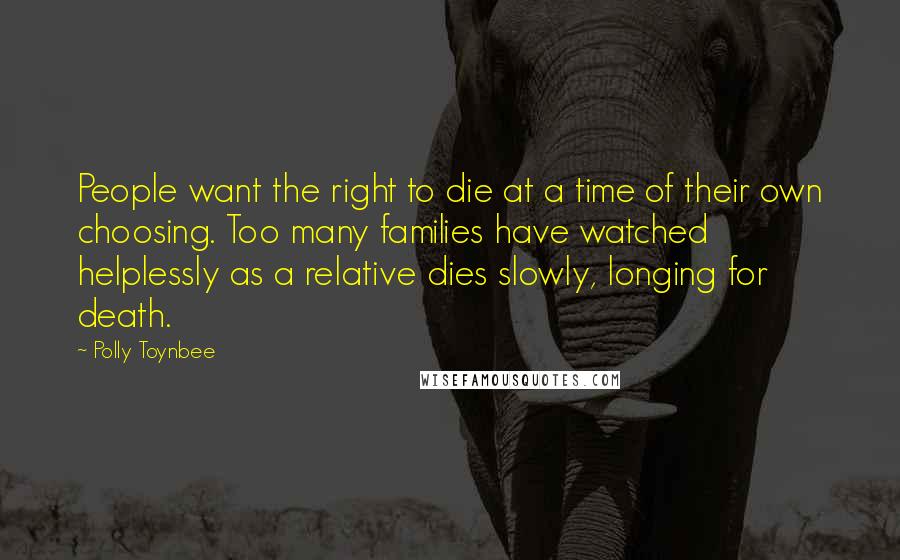 Polly Toynbee Quotes: People want the right to die at a time of their own choosing. Too many families have watched helplessly as a relative dies slowly, longing for death.