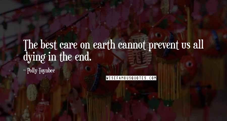 Polly Toynbee Quotes: The best care on earth cannot prevent us all dying in the end.