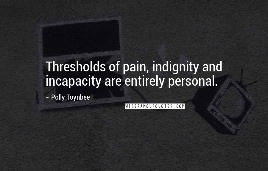 Polly Toynbee Quotes: Thresholds of pain, indignity and incapacity are entirely personal.