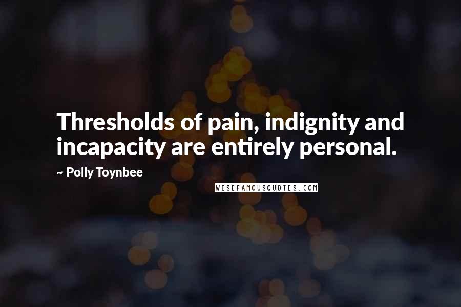 Polly Toynbee Quotes: Thresholds of pain, indignity and incapacity are entirely personal.