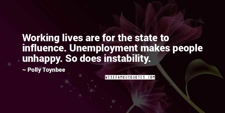 Polly Toynbee Quotes: Working lives are for the state to influence. Unemployment makes people unhappy. So does instability.