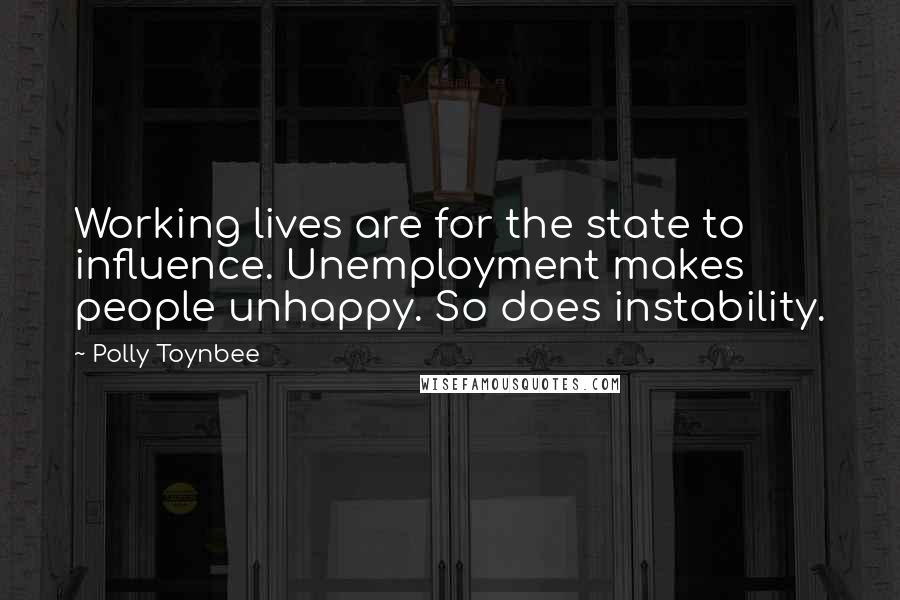 Polly Toynbee Quotes: Working lives are for the state to influence. Unemployment makes people unhappy. So does instability.