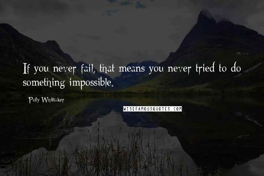 Polly Whittaker Quotes: If you never fail, that means you never tried to do something impossible.