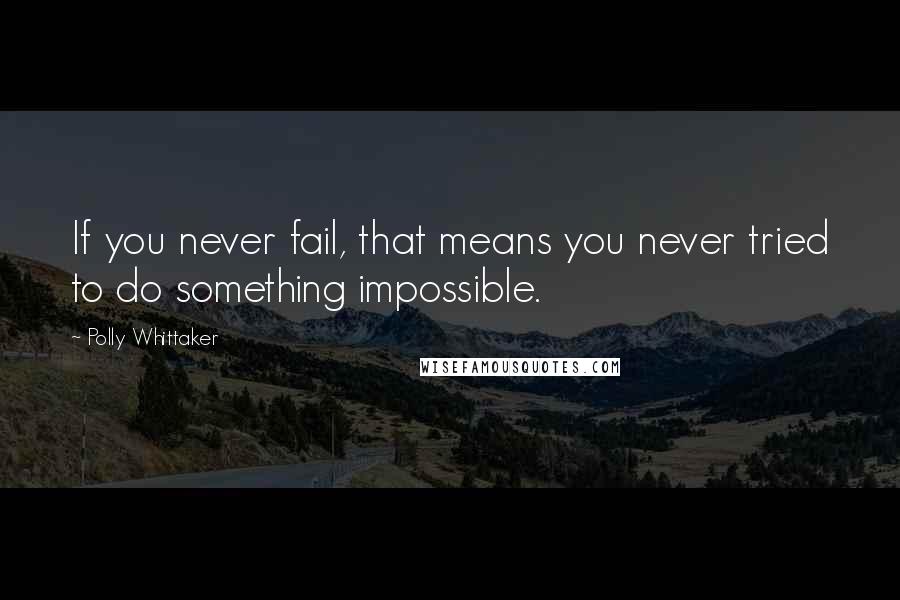 Polly Whittaker Quotes: If you never fail, that means you never tried to do something impossible.