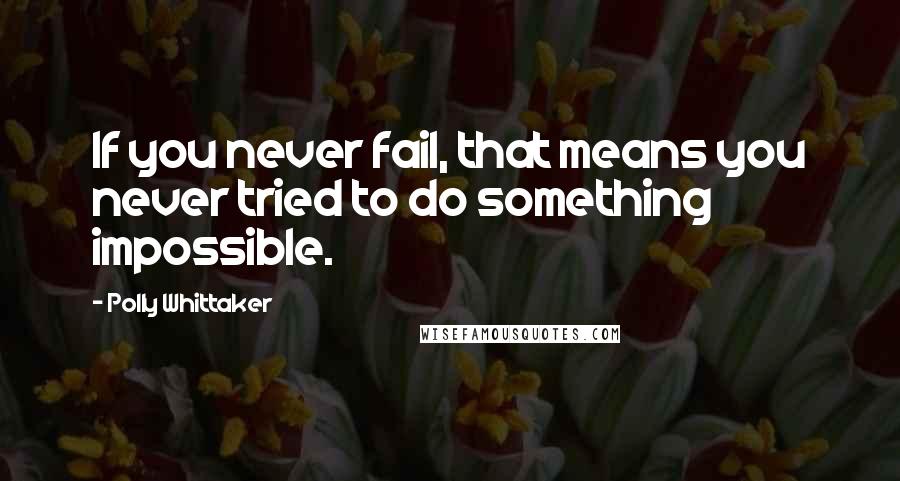 Polly Whittaker Quotes: If you never fail, that means you never tried to do something impossible.