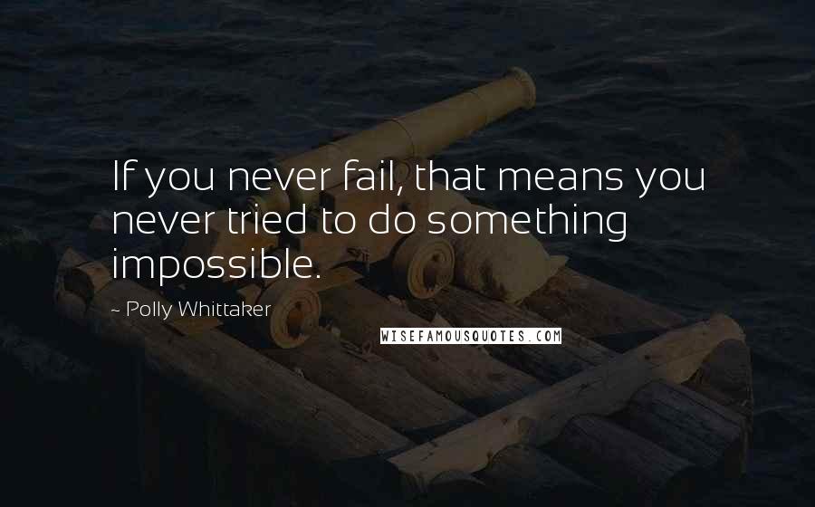 Polly Whittaker Quotes: If you never fail, that means you never tried to do something impossible.