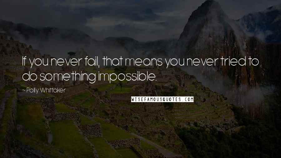 Polly Whittaker Quotes: If you never fail, that means you never tried to do something impossible.