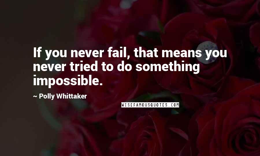 Polly Whittaker Quotes: If you never fail, that means you never tried to do something impossible.