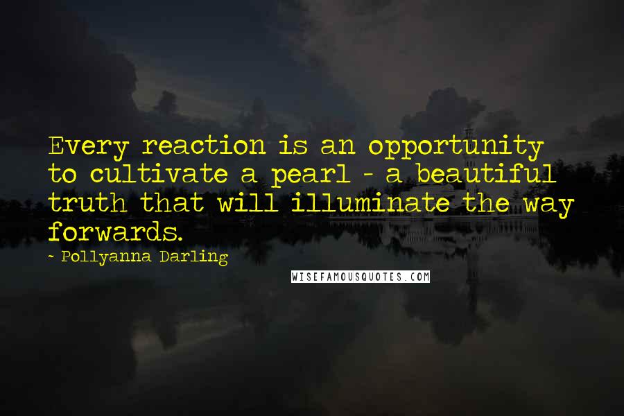 Pollyanna Darling Quotes: Every reaction is an opportunity to cultivate a pearl - a beautiful truth that will illuminate the way forwards.