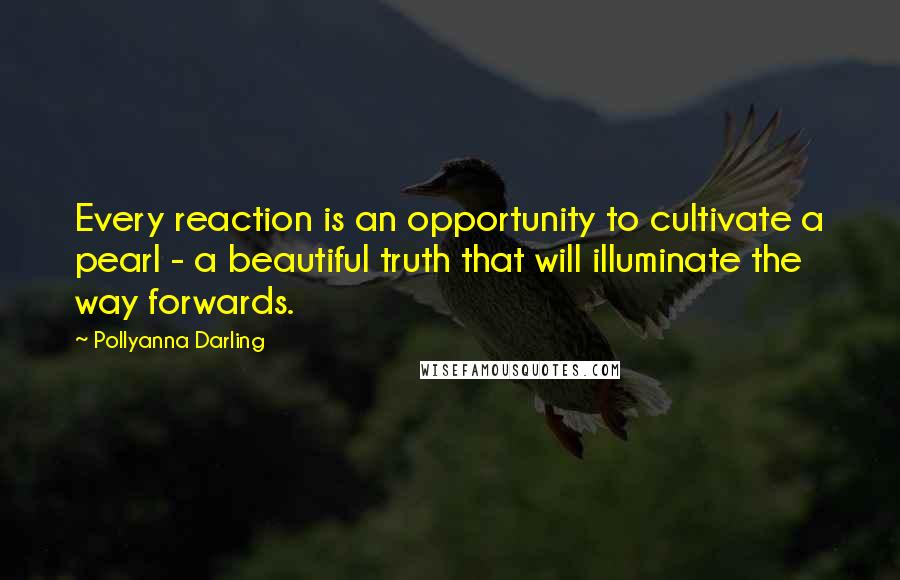 Pollyanna Darling Quotes: Every reaction is an opportunity to cultivate a pearl - a beautiful truth that will illuminate the way forwards.
