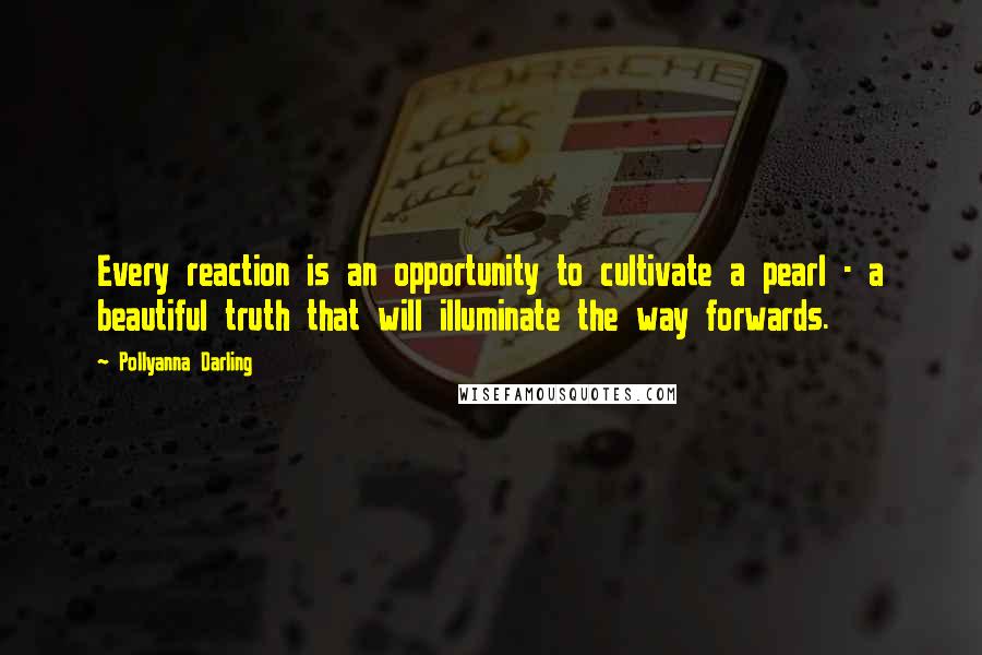 Pollyanna Darling Quotes: Every reaction is an opportunity to cultivate a pearl - a beautiful truth that will illuminate the way forwards.