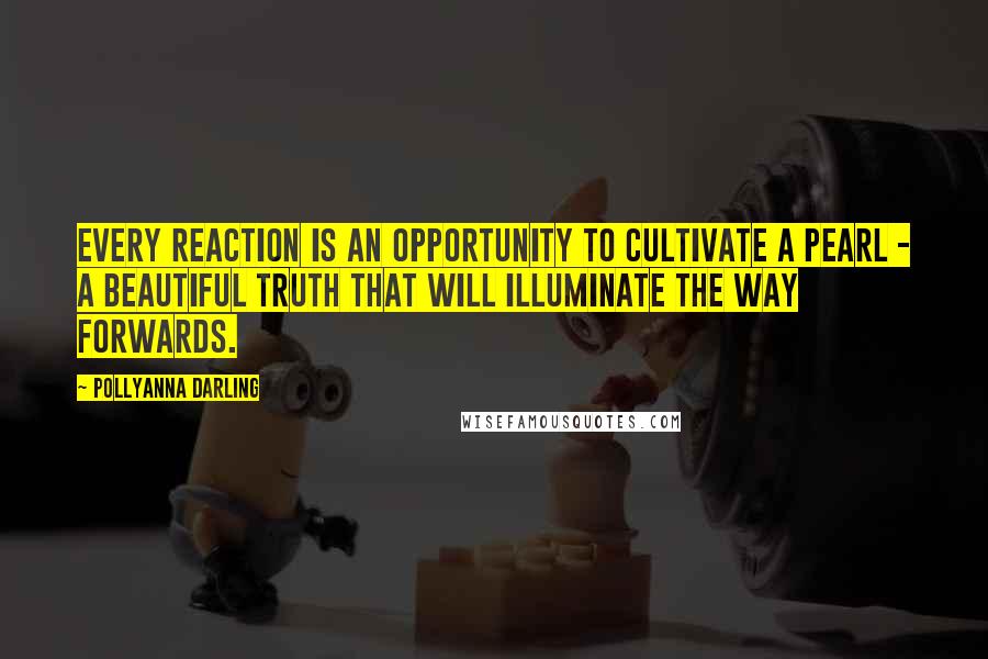 Pollyanna Darling Quotes: Every reaction is an opportunity to cultivate a pearl - a beautiful truth that will illuminate the way forwards.