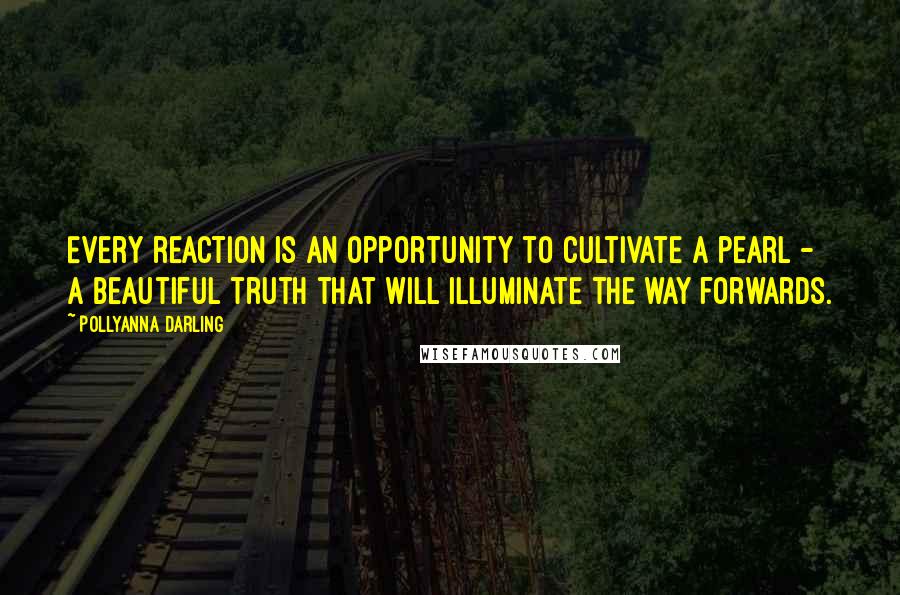 Pollyanna Darling Quotes: Every reaction is an opportunity to cultivate a pearl - a beautiful truth that will illuminate the way forwards.