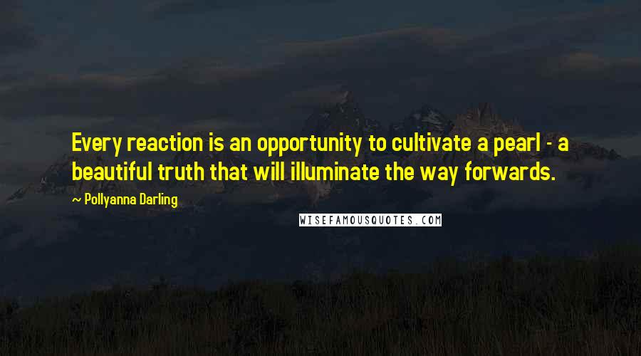 Pollyanna Darling Quotes: Every reaction is an opportunity to cultivate a pearl - a beautiful truth that will illuminate the way forwards.
