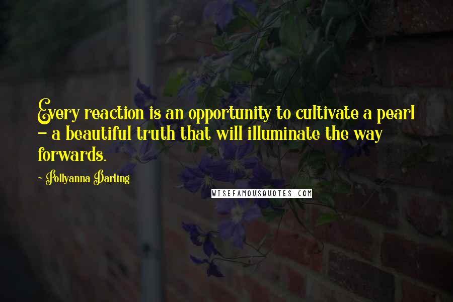 Pollyanna Darling Quotes: Every reaction is an opportunity to cultivate a pearl - a beautiful truth that will illuminate the way forwards.