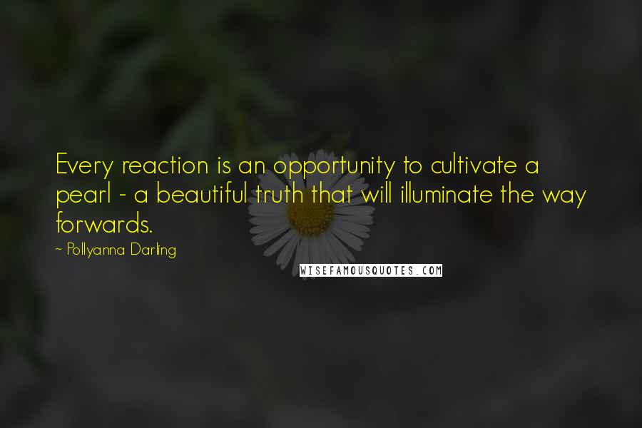 Pollyanna Darling Quotes: Every reaction is an opportunity to cultivate a pearl - a beautiful truth that will illuminate the way forwards.