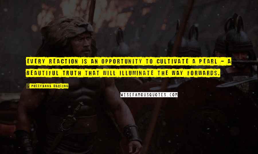 Pollyanna Darling Quotes: Every reaction is an opportunity to cultivate a pearl - a beautiful truth that will illuminate the way forwards.