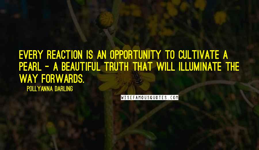 Pollyanna Darling Quotes: Every reaction is an opportunity to cultivate a pearl - a beautiful truth that will illuminate the way forwards.