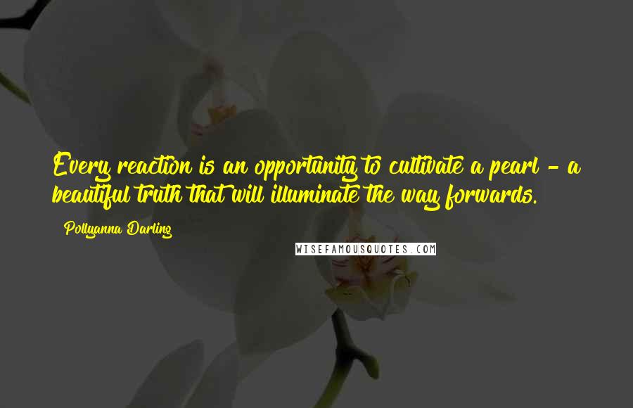 Pollyanna Darling Quotes: Every reaction is an opportunity to cultivate a pearl - a beautiful truth that will illuminate the way forwards.