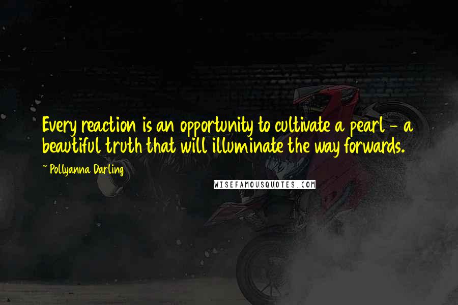 Pollyanna Darling Quotes: Every reaction is an opportunity to cultivate a pearl - a beautiful truth that will illuminate the way forwards.