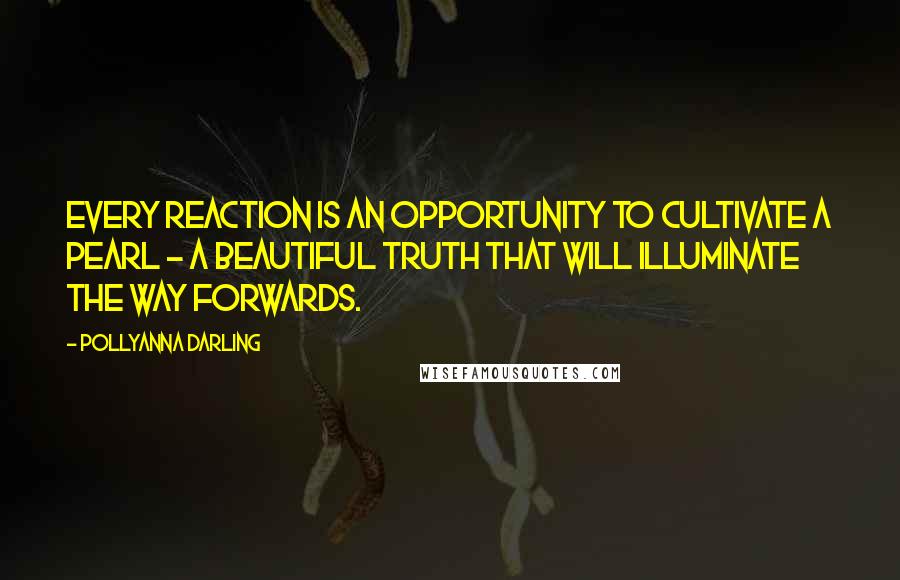 Pollyanna Darling Quotes: Every reaction is an opportunity to cultivate a pearl - a beautiful truth that will illuminate the way forwards.