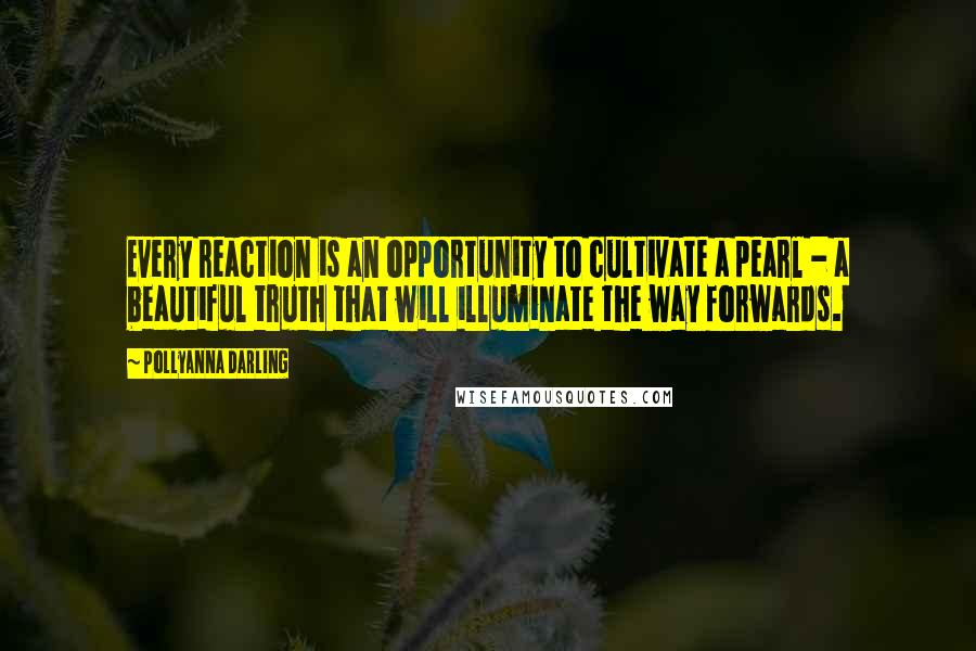 Pollyanna Darling Quotes: Every reaction is an opportunity to cultivate a pearl - a beautiful truth that will illuminate the way forwards.