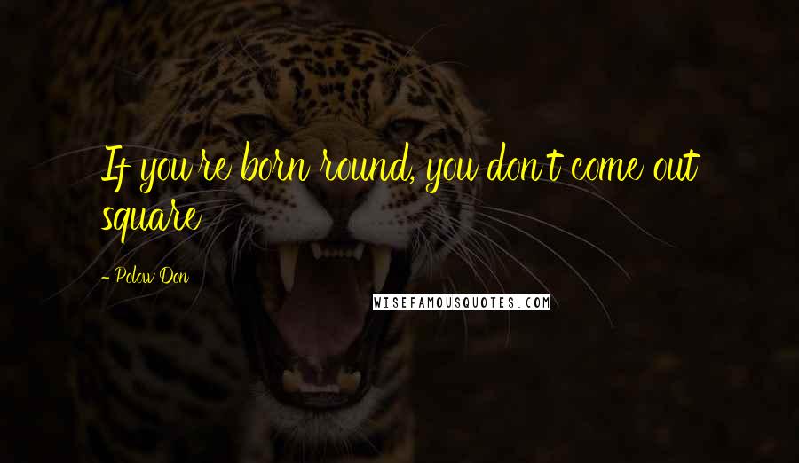 Polow Don Quotes: If you're born round, you don't come out square