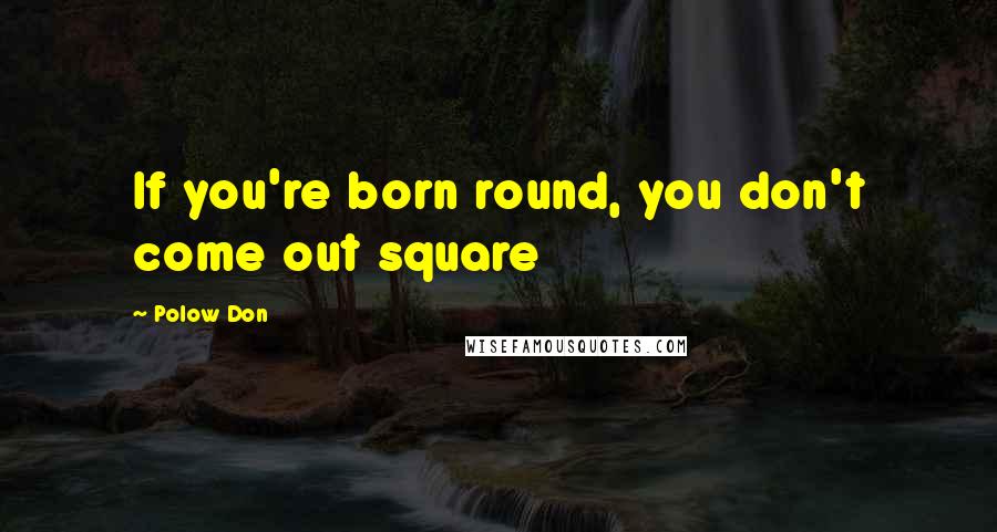 Polow Don Quotes: If you're born round, you don't come out square