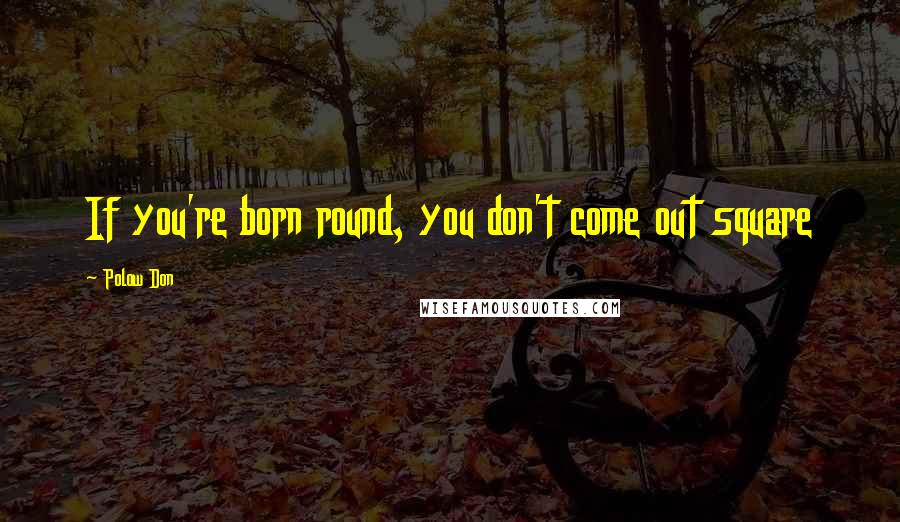 Polow Don Quotes: If you're born round, you don't come out square