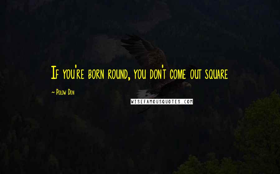 Polow Don Quotes: If you're born round, you don't come out square