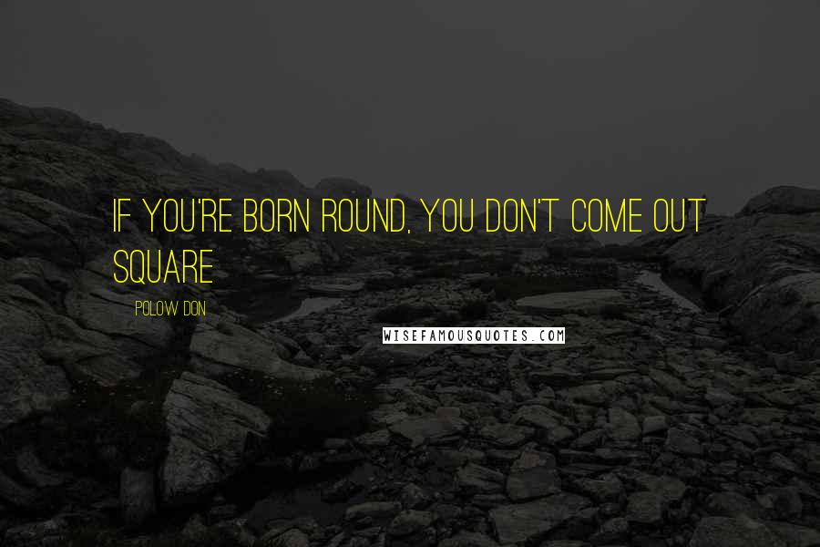 Polow Don Quotes: If you're born round, you don't come out square