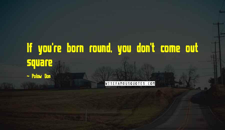 Polow Don Quotes: If you're born round, you don't come out square