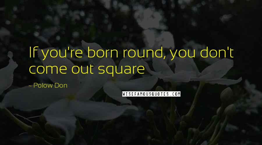 Polow Don Quotes: If you're born round, you don't come out square